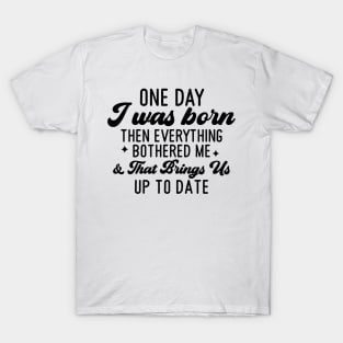 One Day I Was Born Then Everything Bothered Me And that Brings Us Up To Date T-Shirt